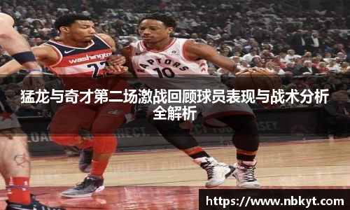 猛龙与奇才第二场激战回顾球员表现与战术分析全解析