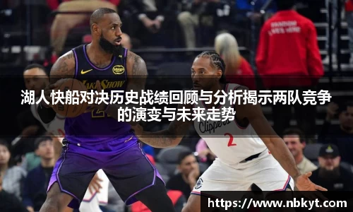 湖人快船对决历史战绩回顾与分析揭示两队竞争的演变与未来走势